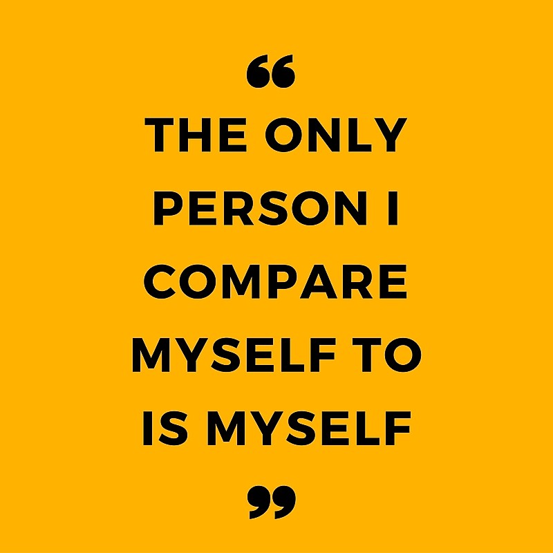 The only person i compare myself to is myself.